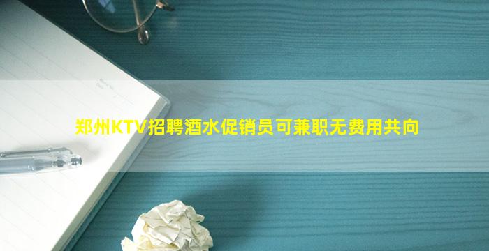 郑州KTV招聘酒水促销员可兼职无费用共向
